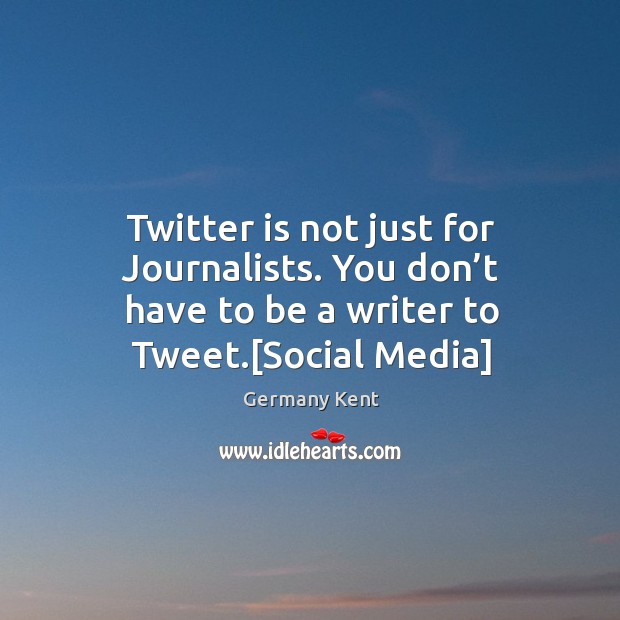 Twitter is not just for Journalists. You don’t have to be Germany Kent Picture Quote