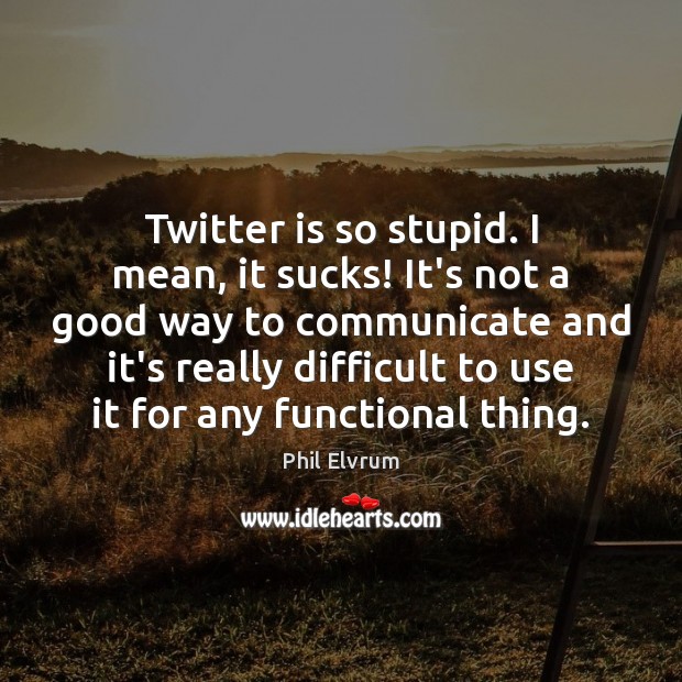Twitter is so stupid. I mean, it sucks! It’s not a good Communication Quotes Image