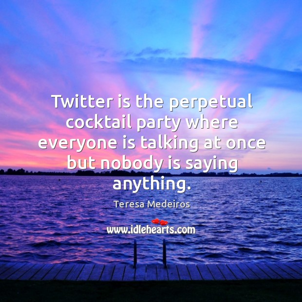 Twitter is the perpetual cocktail party where everyone is talking at once Teresa Medeiros Picture Quote