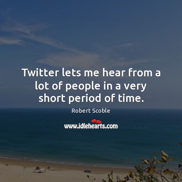 Twitter lets me hear from a lot of people in a very short period of time. Robert Scoble Picture Quote