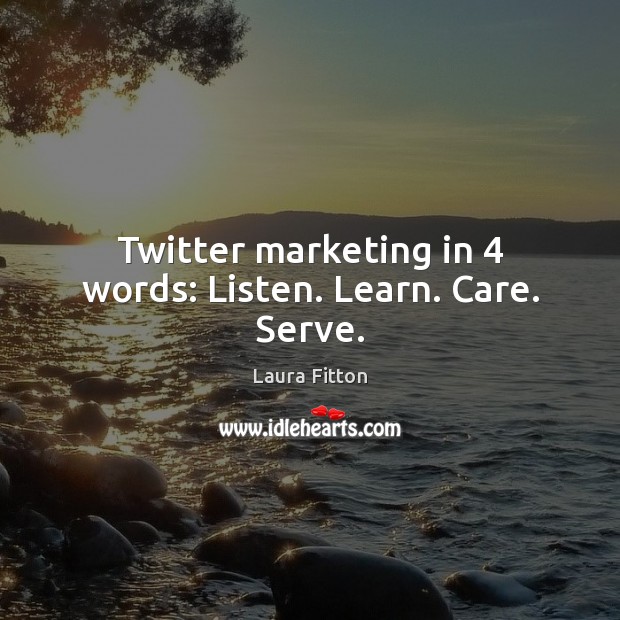 Twitter marketing in 4 words: Listen. Learn. Care. Serve. Laura Fitton Picture Quote