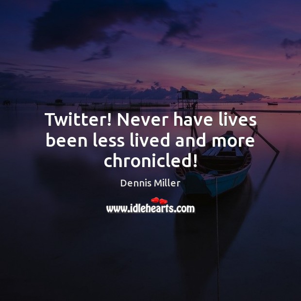 Twitter! Never have lives been less lived and more chronicled! Dennis Miller Picture Quote