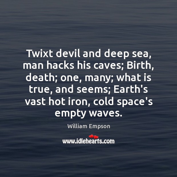 Twixt devil and deep sea, man hacks his caves; Birth, death; one, Image