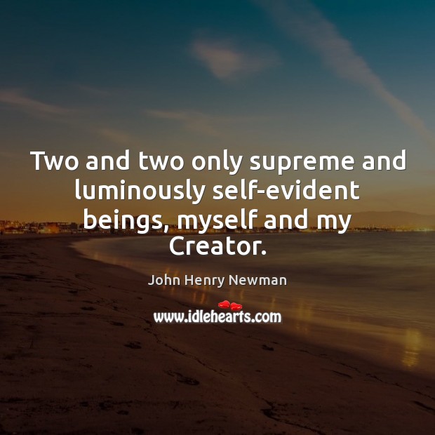 Two and two only supreme and luminously self-evident beings, myself and my Creator. 