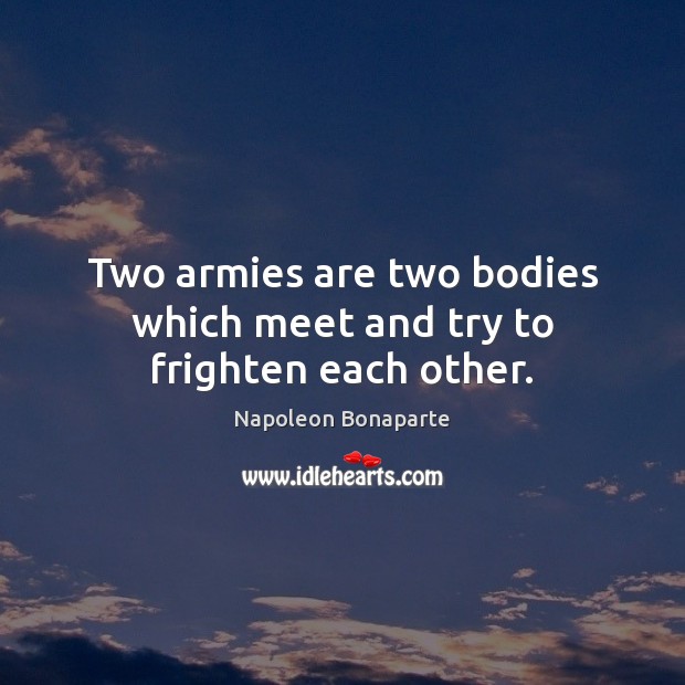 Two armies are two bodies which meet and try to frighten each other. Napoleon Bonaparte Picture Quote