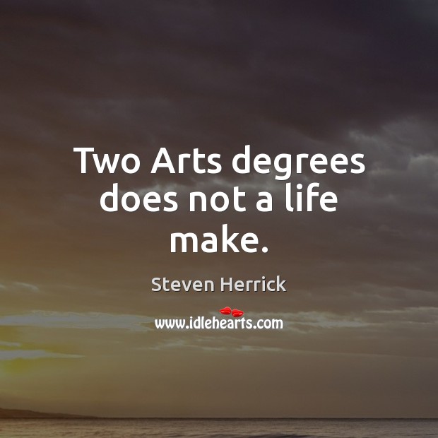 Two Arts degrees does not a life make. Steven Herrick Picture Quote