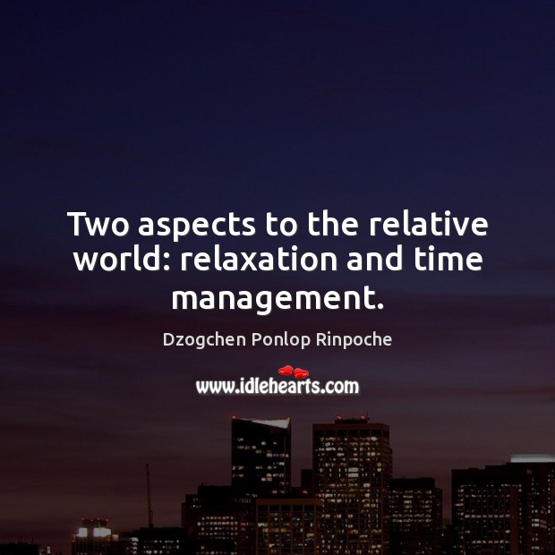 Two aspects to the relative world: relaxation and time management. 