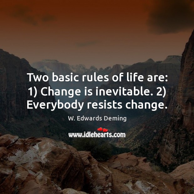 Two basic rules of life are: 1) Change is inevitable. 2) Everybody resists change. W. Edwards Deming Picture Quote