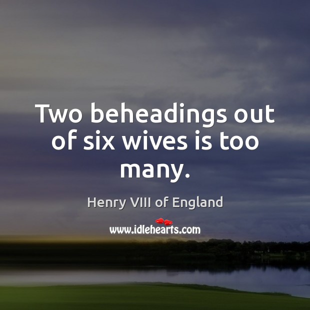 Two beheadings out of six wives is too many. Henry VIII of England Picture Quote