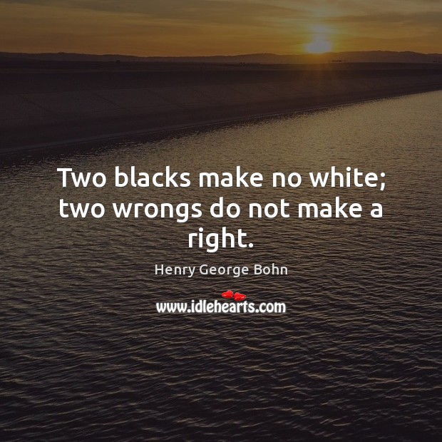 Two blacks make no white; two wrongs do not make a right. Henry George Bohn Picture Quote