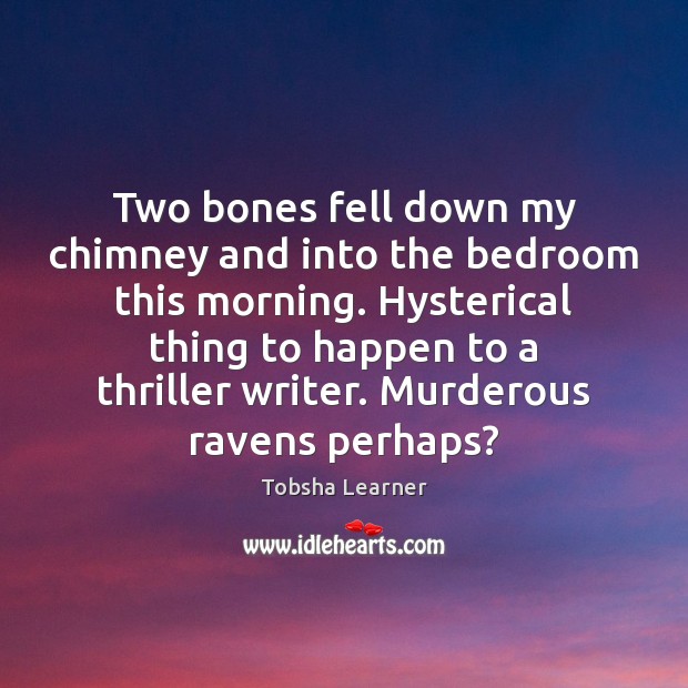 Two bones fell down my chimney and into the bedroom this morning. Tobsha Learner Picture Quote