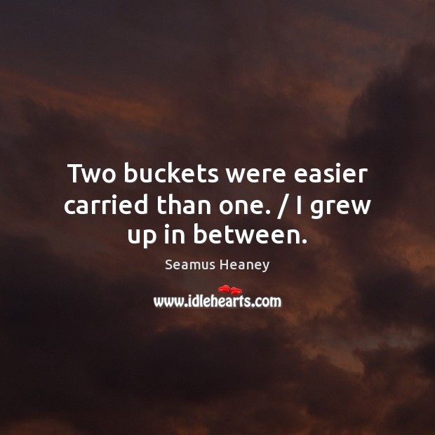 Two buckets were easier carried than one. / I grew up in between. Seamus Heaney Picture Quote
