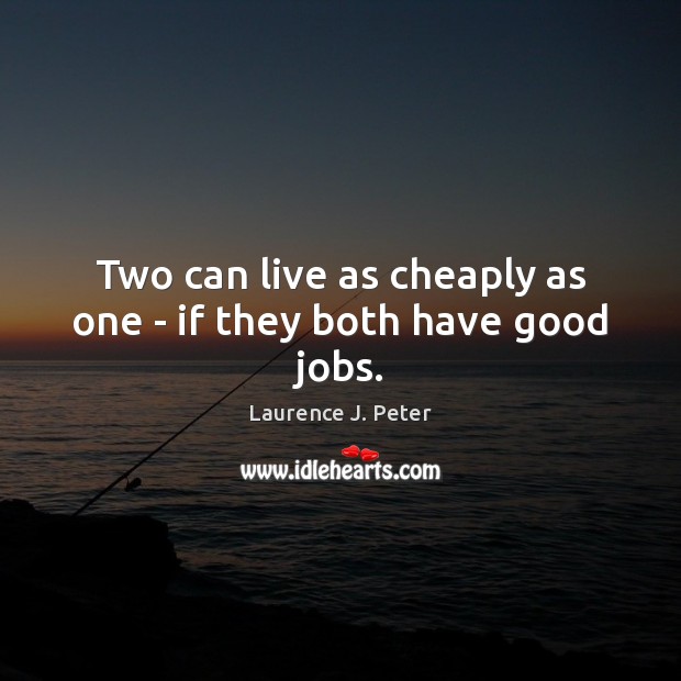 Two can live as cheaply as one – if they both have good jobs. Laurence J. Peter Picture Quote