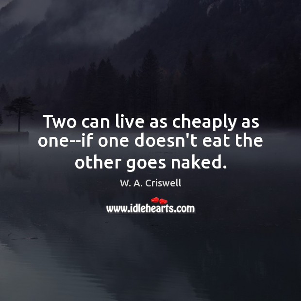 Two can live as cheaply as one–if one doesn’t eat the other goes naked. 