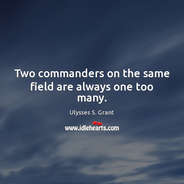 Two commanders on the same field are always one too many. Ulysses S. Grant Picture Quote