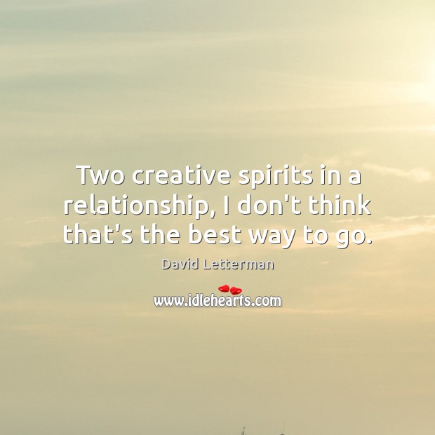 Two creative spirits in a relationship, I don’t think that’s the best way to go. Image