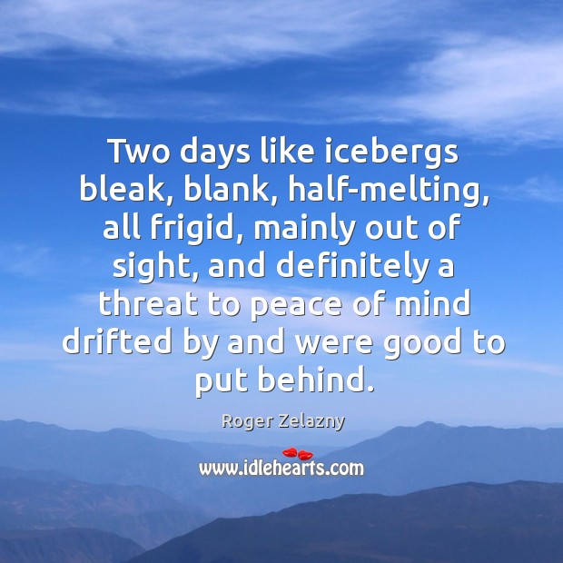 Two days like icebergs bleak, blank, half-melting, all frigid, mainly out of Roger Zelazny Picture Quote