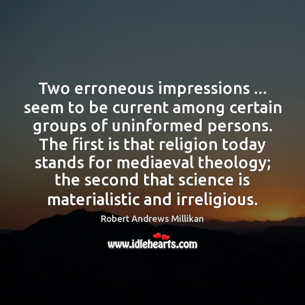 Two erroneous impressions … seem to be current among certain groups of uninformed Robert Andrews Millikan Picture Quote