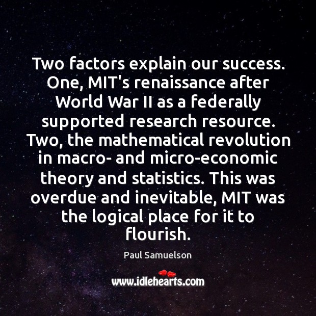 Two factors explain our success. One, MIT’s renaissance after World War II Paul Samuelson Picture Quote