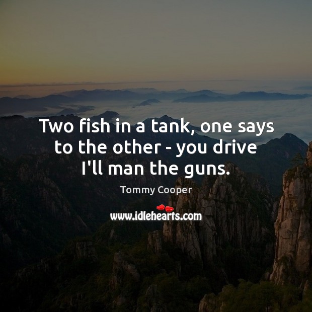 Two fish in a tank, one says to the other – you drive I’ll man the guns. Image