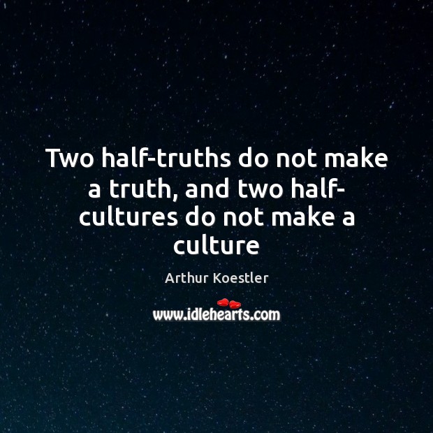 Two half-truths do not make a truth, and two half- cultures do not make a culture Arthur Koestler Picture Quote