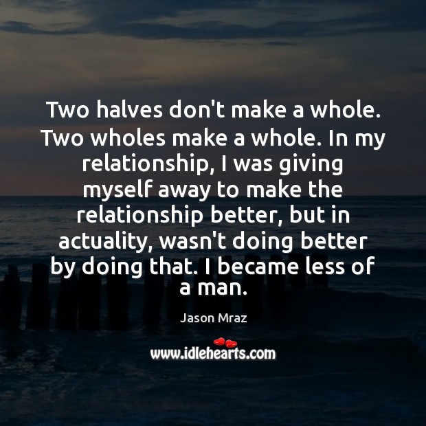 Two halves don’t make a whole. Two wholes make a whole. In Jason Mraz Picture Quote