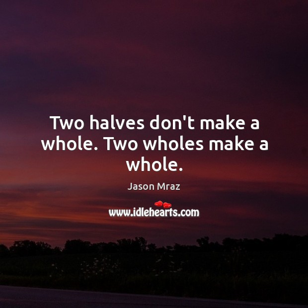 Two halves don’t make a whole. Two wholes make a whole. Jason Mraz Picture Quote