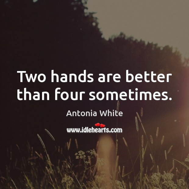 Two hands are better than four sometimes. Antonia White Picture Quote