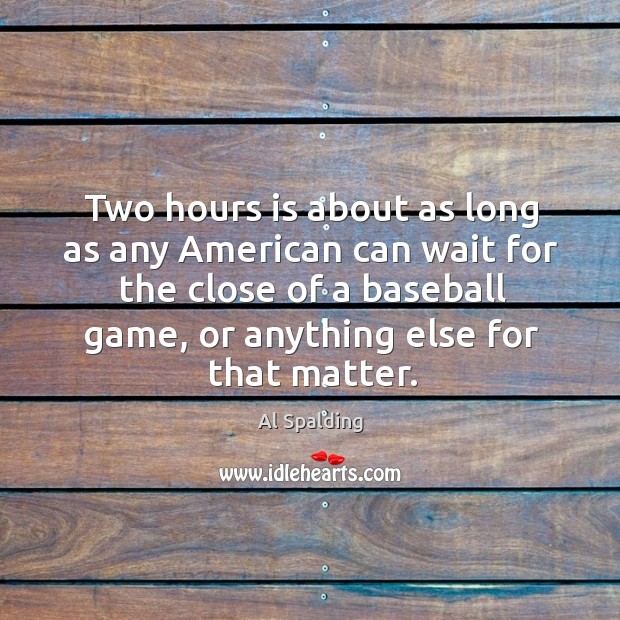 Two hours is about as long as any american can wait for the close of a baseball game, or anything else for that matter. Al Spalding Picture Quote