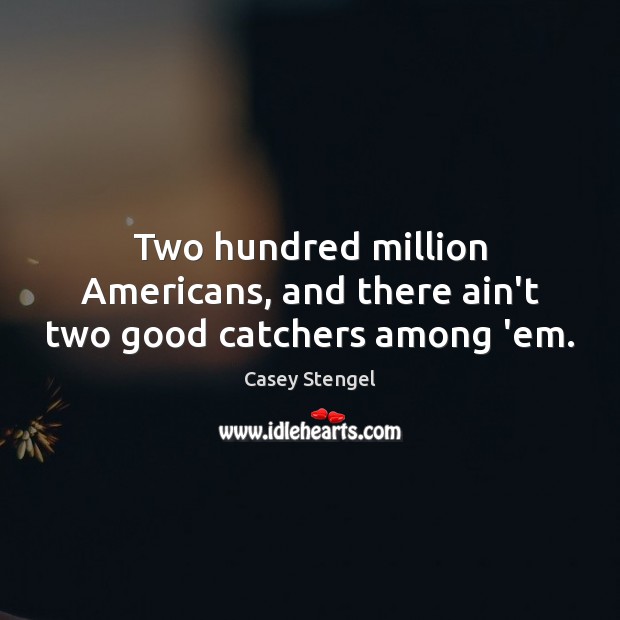 Two hundred million Americans, and there ain’t two good catchers among ’em. Casey Stengel Picture Quote