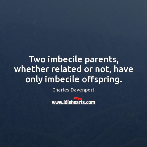 Two imbecile parents, whether related or not, have only imbecile offspring. Charles Davenport Picture Quote