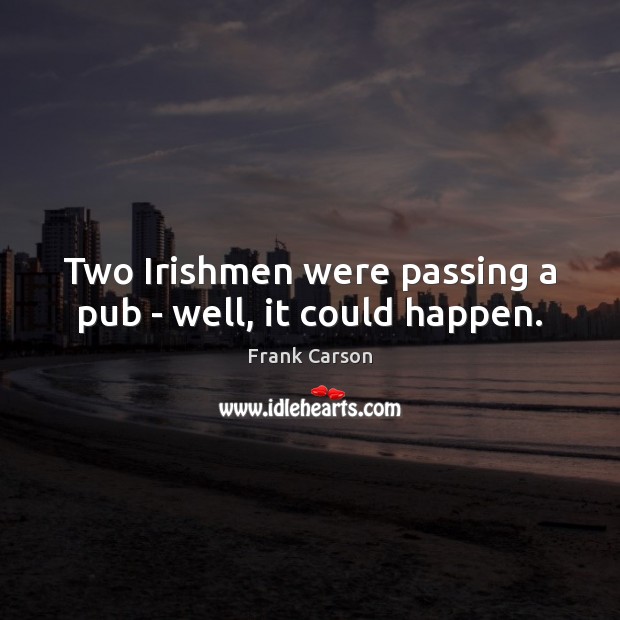 Two Irishmen were passing a pub – well, it could happen. Frank Carson Picture Quote