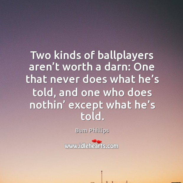 Two kinds of ballplayers aren’t worth a darn: one that never does what he’s told Bum Phillips Picture Quote