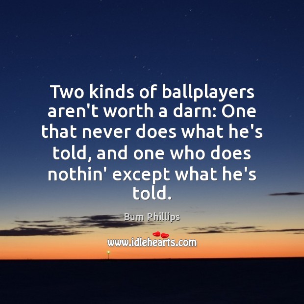 Two kinds of ballplayers aren’t worth a darn: One that never does Bum Phillips Picture Quote