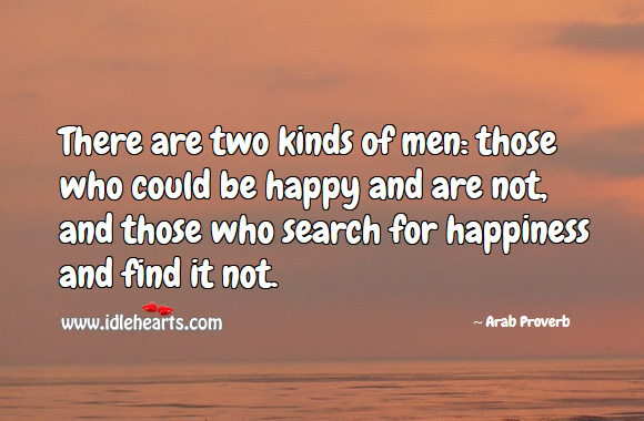 There are two kinds of men: those who could be happy and are not, and those who search for happiness and find it not. Arab Proverbs Image