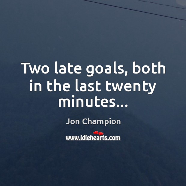 Two late goals, both in the last twenty minutes… Jon Champion Picture Quote