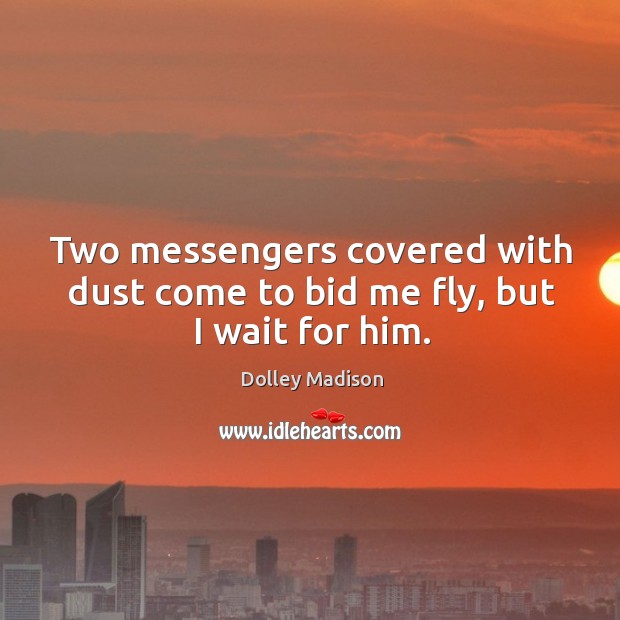 Two messengers covered with dust come to bid me fly, but I wait for him. Dolley Madison Picture Quote