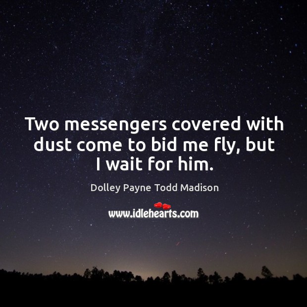 Two messengers covered with dust come to bid me fly, but I wait for him. Dolley Payne Todd Madison Picture Quote