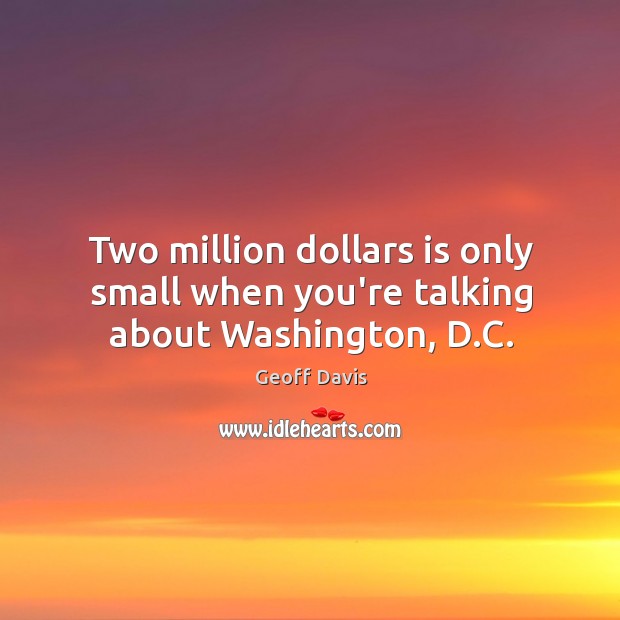 Two million dollars is only small when you’re talking about Washington, D.C. Geoff Davis Picture Quote