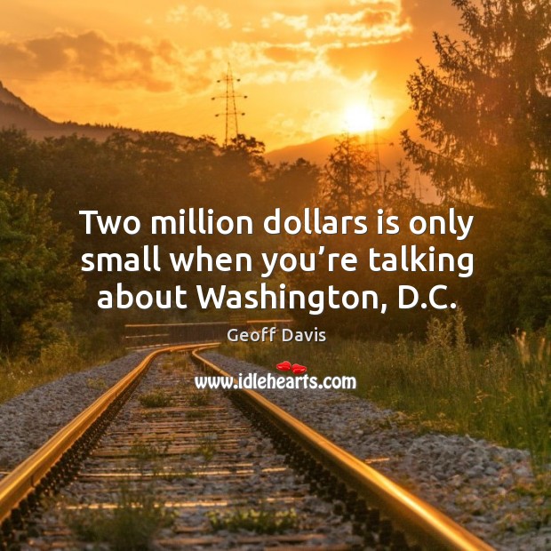 Two million dollars is only small when you’re talking about washington, d.c. Geoff Davis Picture Quote