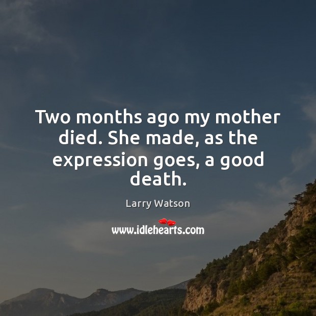 Two months ago my mother died. She made, as the expression goes, a good death. Larry Watson Picture Quote