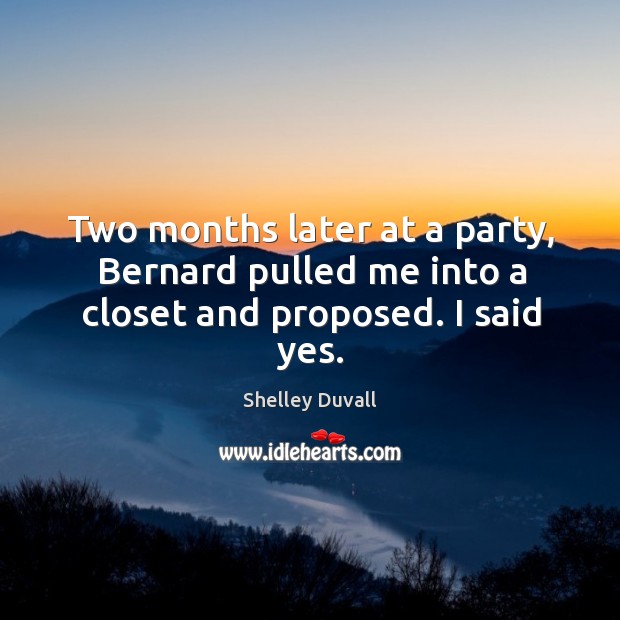 Two months later at a party, bernard pulled me into a closet and proposed. I said yes. Shelley Duvall Picture Quote