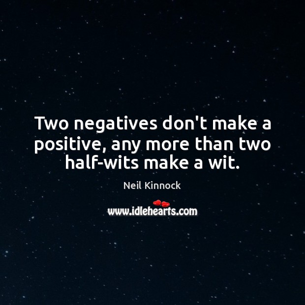 Two negatives don’t make a positive, any more than two half-wits make a wit. Neil Kinnock Picture Quote