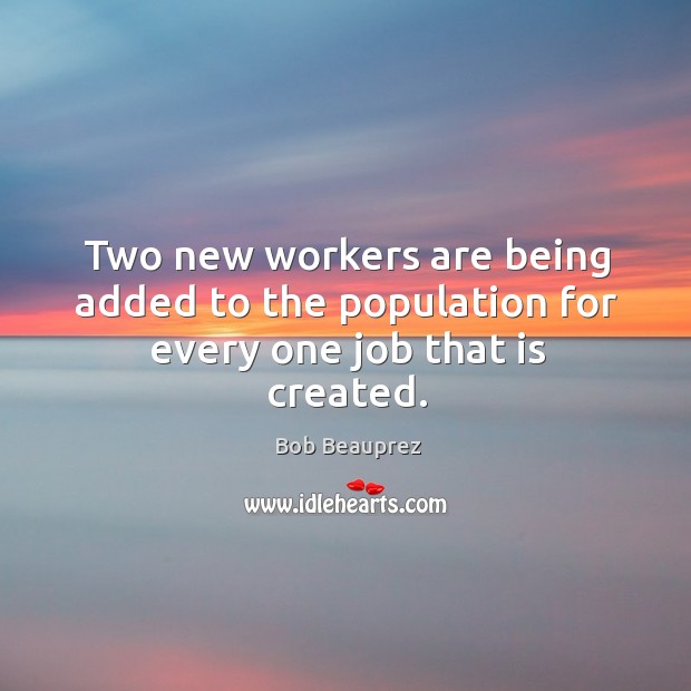 Two new workers are being added to the population for every one job that is created. Bob Beauprez Picture Quote
