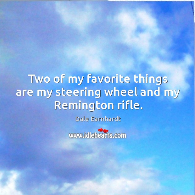 Two of my favorite things are my steering wheel and my remington rifle. Dale Earnhardt Picture Quote
