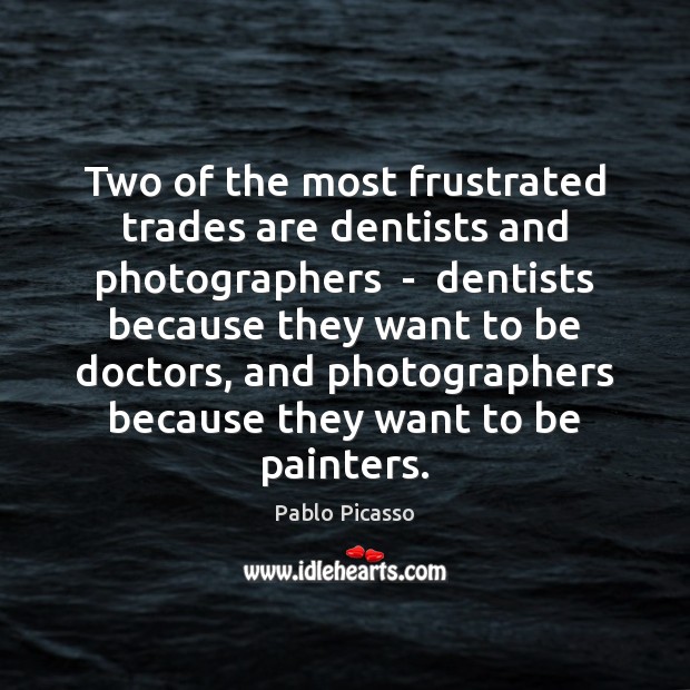 Two of the most frustrated trades are dentists and photographers  –  dentists 