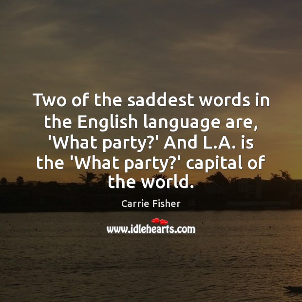 Two of the saddest words in the English language are, ‘What party? Carrie Fisher Picture Quote