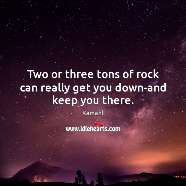 Two or three tons of rock can really get you down-and keep you there. Kamahl Picture Quote