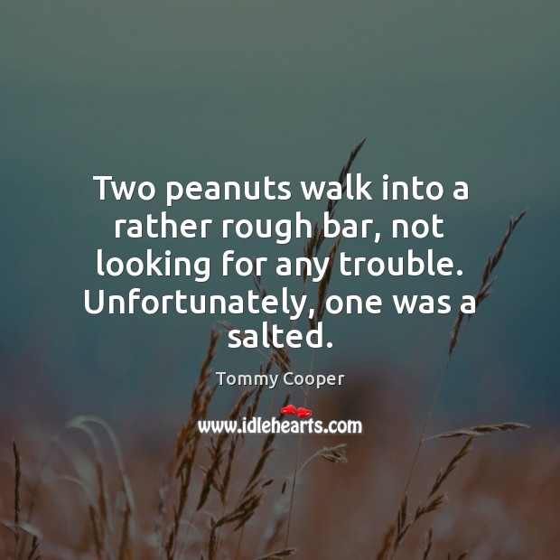 Two peanuts walk into a rather rough bar, not looking for any Tommy Cooper Picture Quote