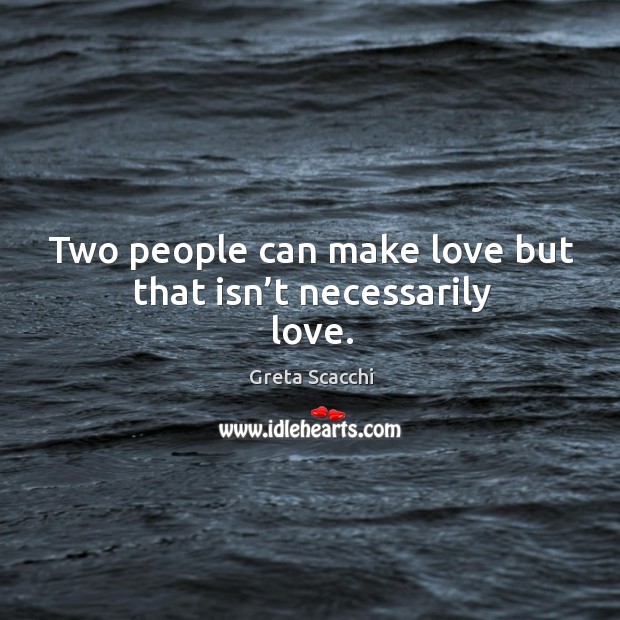 Two people can make love but that isn’t necessarily love. Image